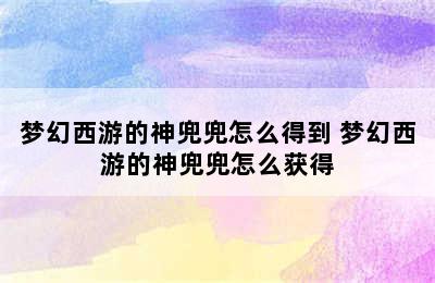 梦幻西游的神兜兜怎么得到 梦幻西游的神兜兜怎么获得